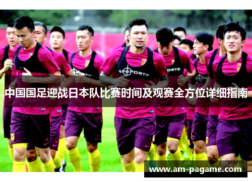 中国国足迎战日本队比赛时间及观赛全方位详细指南