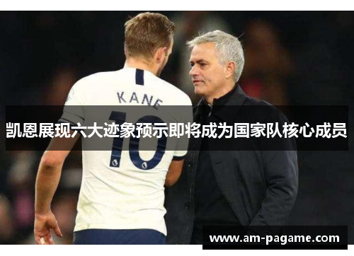 凯恩展现六大迹象预示即将成为国家队核心成员 凯恩展现六大迹象预示即将成为国家队核心成员