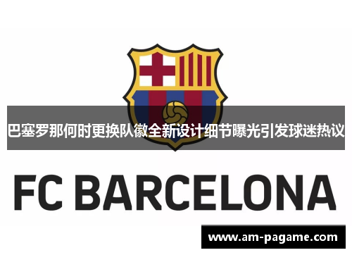 巴塞罗那何时更换队徽全新设计细节曝光引发球迷热议 巴塞罗那何时更换队徽全新设计细节曝光引发球迷热议