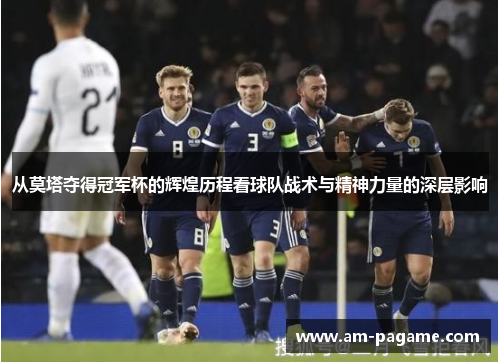 从莫塔夺得冠军杯的辉煌历程看球队战术与精神力量的深层影响