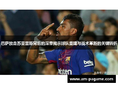巴萨放走苏亚雷斯背后的深意揭示球队重建与战术革新的关键转折