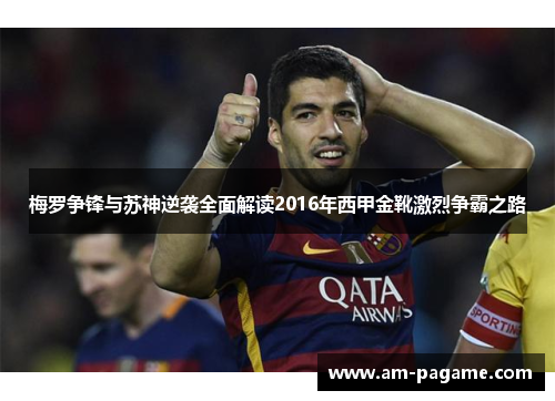 梅罗争锋与苏神逆袭全面解读2016年西甲金靴激烈争霸之路