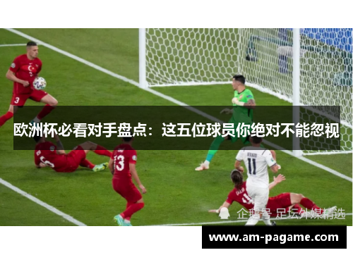 欧洲杯必看对手盘点:这五位球员你绝对不能忽视 欧洲杯必看对手盘点:这五位球员你绝对不能忽视