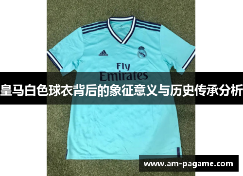 皇马白色球衣背后的象征意义与历史传承分析 皇马白色球衣背后的象征意义与历史传承分析