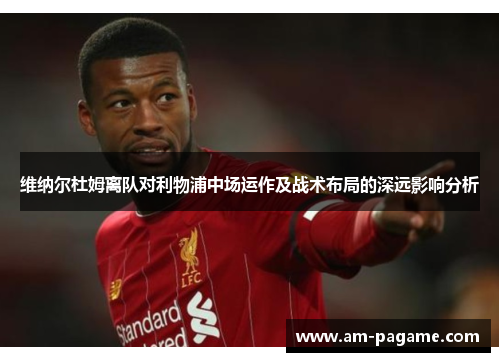 维纳尔杜姆离队对利物浦中场运作及战术布局的深远影响分析 维纳尔杜姆离队对利物浦中场运作及战术布局的深远影响分析