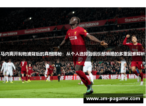 马内离开利物浦背后的真相揭秘：从个人选择到俱乐部策略的多重因素解析