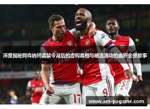 深度揭秘阿森纳所谓禁令背后的虚构真相与暗流涌动的曲折全景故事
