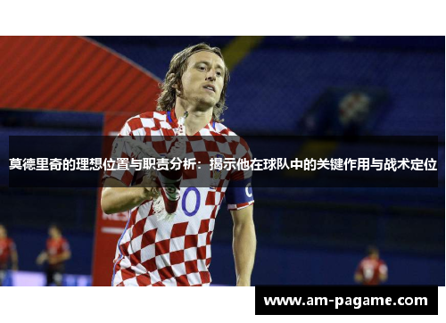 莫德里奇的理想位置与职责分析:揭示他在球队中的关键作用与战术定位 莫德里奇的理想位置与职责分析:揭示他在球队中的关键作用与战术定位