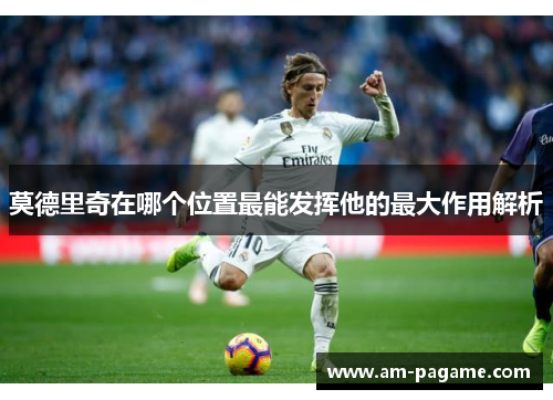 莫德里奇在哪个位置最能发挥他的最大作用解析 莫德里奇在哪个位置最能发挥他的最大作用解析