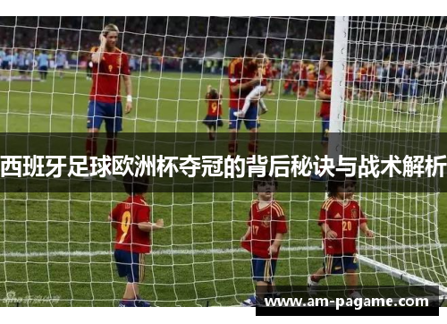 西班牙足球欧洲杯夺冠的背后秘诀与战术解析 西班牙足球欧洲杯夺冠的背后秘诀与战术解析