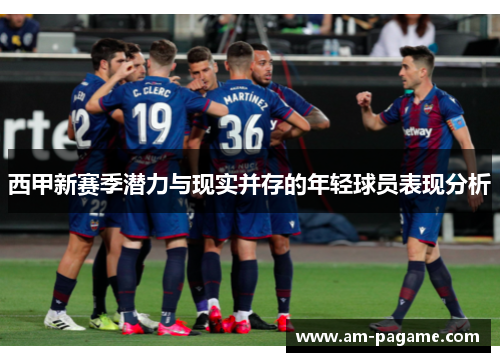 西甲新赛季潜力与现实并存的年轻球员表现分析 西甲新赛季潜力与现实并存的年轻球员表现分析