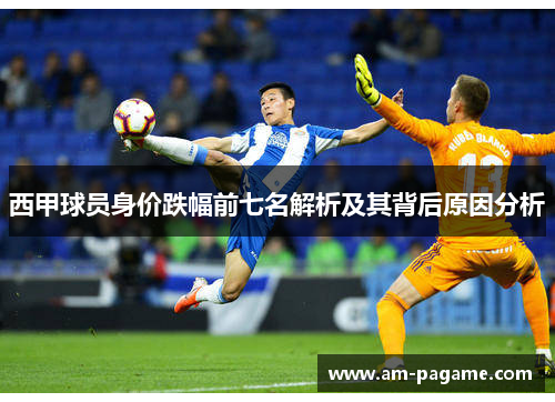 西甲球员身价跌幅前七名解析及其背后原因分析 西甲球员身价跌幅前七名解析及其背后原因分析