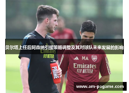 贝尔塔上任后阿森纳引援策略调整及其对球队未来发展的影响 贝尔塔上任后阿森纳引援策略调整及其对球队未来发展的影响