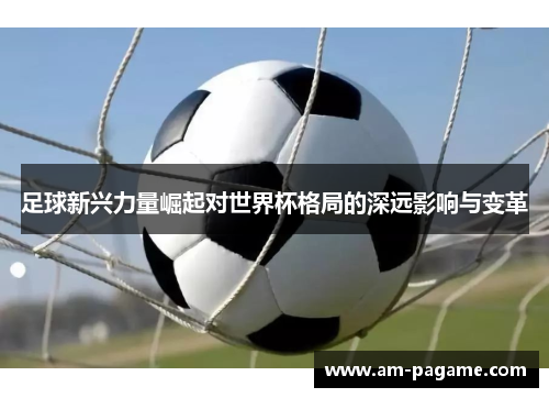 足球新兴力量崛起对世界杯格局的深远影响与变革