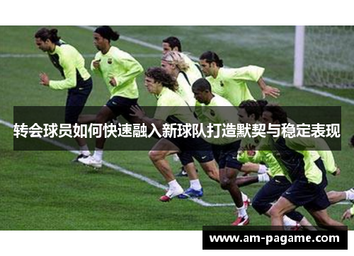 转会球员如何快速融入新球队打造默契与稳定表现