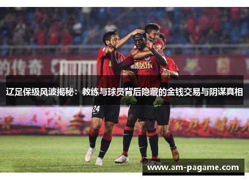 辽足保级风波揭秘：教练与球员背后隐藏的金钱交易与阴谋真相