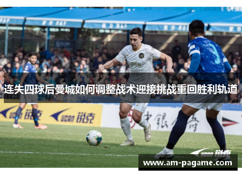 连失四球后曼城如何调整战术迎接挑战重回胜利轨道