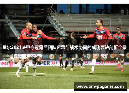 里尔2021法甲夺冠背后团队运营与战术协同的成功要诀剖析全景