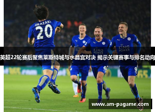 英超22轮赛后聚焦莱斯特城与水晶宫对决 揭示关键赛事与排名动向