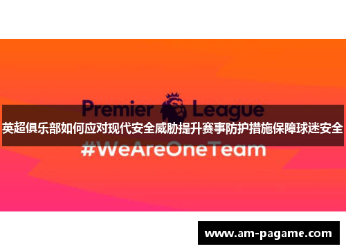 英超俱乐部如何应对现代安全威胁提升赛事防护措施保障球迷安全