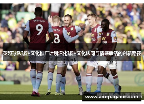 英超球队球迷文化推广计划深化球迷文化认同与情感联结的创新路径