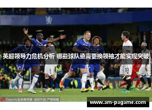 英超领导力危机分析 哪些球队亟需更换领袖才能实现突破 英超领导力危机分析 哪些球队亟需更换领袖才能实现突破