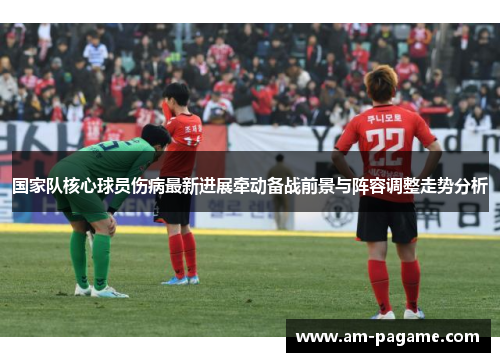 国家队核心球员伤病最新进展牵动备战前景与阵容调整走势分析