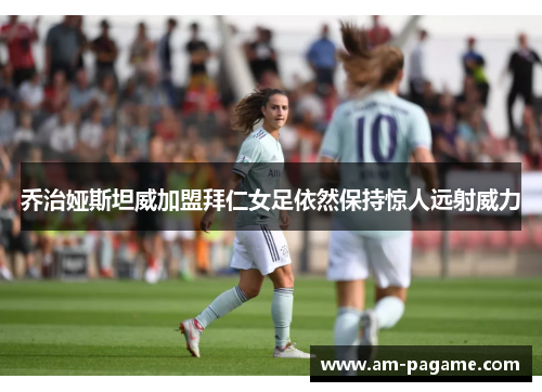 乔治娅斯坦威加盟拜仁女足依然保持惊人远射威力