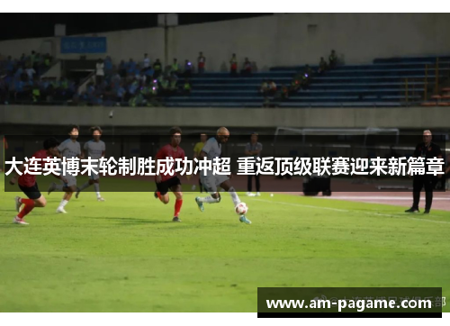 大连英博末轮制胜成功冲超 重返顶级联赛迎来新篇章