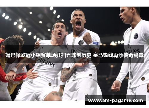 姆巴佩欧冠小组赛单场狂扫五球创历史 皇马锋线再添传奇篇章