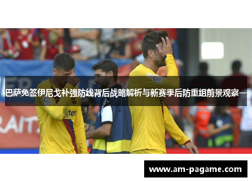 巴萨免签伊尼戈补强防线背后战略解析与新赛季后防重组前景观察一