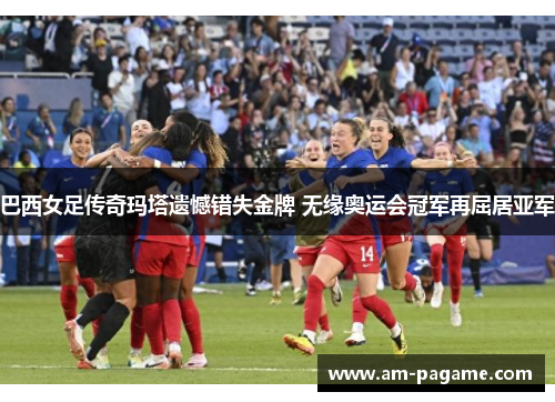 巴西女足传奇玛塔遗憾错失金牌 无缘奥运会冠军再屈居亚军