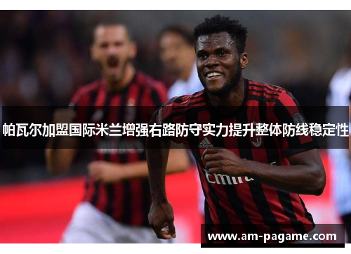 帕瓦尔加盟国际米兰增强右路防守实力提升整体防线稳定性