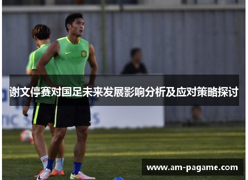 谢文停赛对国足未来发展影响分析及应对策略探讨