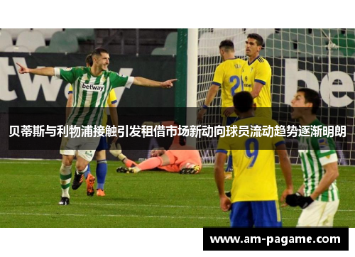 贝蒂斯与利物浦接触引发租借市场新动向球员流动趋势逐渐明朗