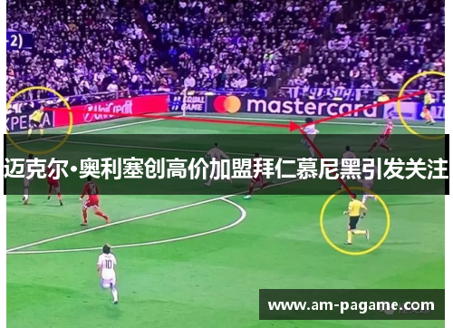 迈克尔·奥利塞创高价加盟拜仁慕尼黑引发关注 迈克尔·奥利塞创高价加盟拜仁慕尼黑引发关注