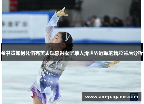 金书贤如何凭借完美表现赢得女子单人滑世界冠军的精彩背后分析 金书贤如何凭借完美表现赢得女子单人滑世界冠军的精彩背后分析