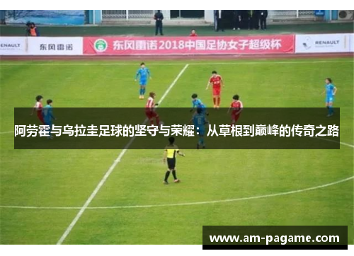 阿劳霍与乌拉圭足球的坚守与荣耀:从草根到巅峰的传奇之路 阿劳霍与乌拉圭足球的坚守与荣耀:从草根到巅峰的传奇之路