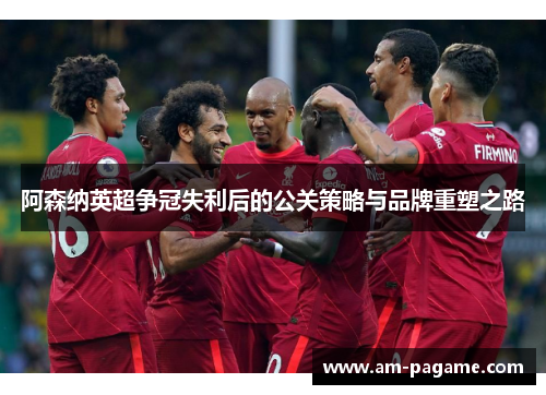 阿森纳英超争冠失利后的公关策略与品牌重塑之路 阿森纳英超争冠失利后的公关策略与品牌重塑之路