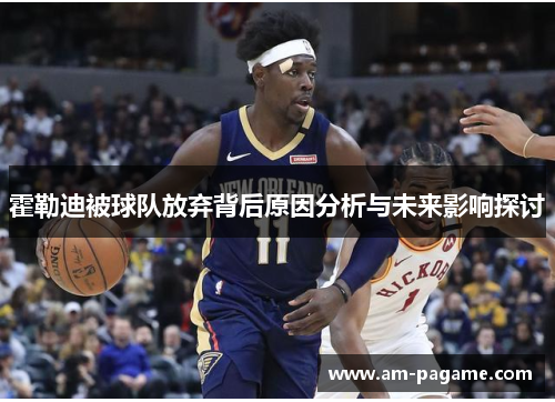 霍勒迪被球队放弃背后原因分析与未来影响探讨 霍勒迪被球队放弃背后原因分析与未来影响探讨
